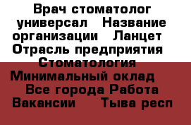 Врач стоматолог-универсал › Название организации ­ Ланцет › Отрасль предприятия ­ Стоматология › Минимальный оклад ­ 1 - Все города Работа » Вакансии   . Тыва респ.